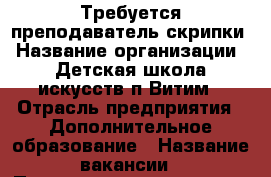 Требуется преподаватель скрипки › Название организации ­ Детская школа искусств п.Витим › Отрасль предприятия ­ Дополнительное образование › Название вакансии ­ Преподаватель скрипки › Место работы ­ Республика Саха(Якутия), п.Витим, ул.Полевая д.18 › Подчинение ­ Директору › Возраст от ­ 25 › Возраст до ­ 60 - Саха (Якутия) респ. Работа » Вакансии   